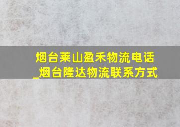 烟台莱山盈禾物流电话_烟台隆达物流联系方式