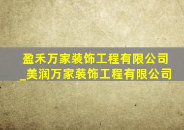 盈禾万家装饰工程有限公司_美润万家装饰工程有限公司