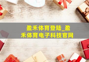 盈禾体育登陆_盈禾体育电子科技官网