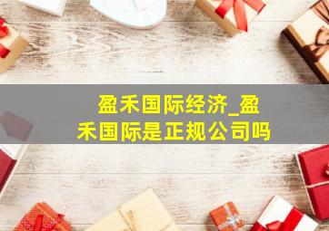 盈禾国际经济_盈禾国际是正规公司吗