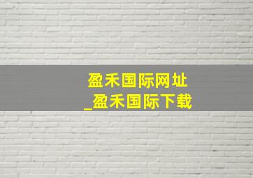 盈禾国际网址_盈禾国际下载