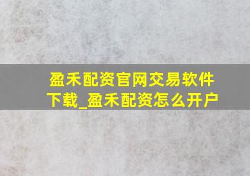 盈禾配资官网交易软件下载_盈禾配资怎么开户